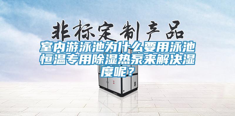 室內(nèi)游泳池為什么要用泳池恒溫專用除濕熱泵來解決濕度呢？