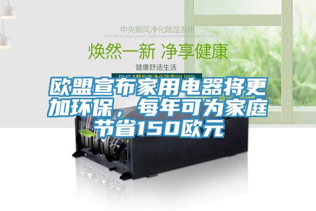 歐盟宣布家用電器將更加環(huán)保，每年可為家庭節(jié)省150歐元