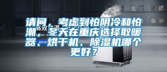 請問，考慮到怕陰冷和怕潮，冬天在重慶選擇取暖器、烘干機、除濕機哪個更好？