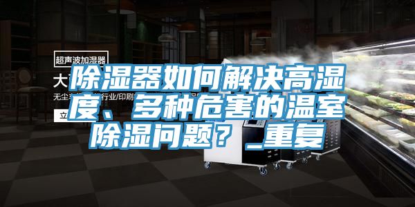 除濕器如何解決高濕度、多種危害的溫室除濕問(wèn)題？_重復(fù)