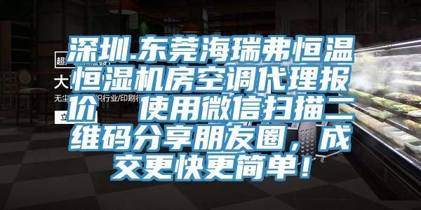 深圳.東莞海瑞弗恒溫恒濕機(jī)房空調(diào)代理報(bào)價(jià)  使用微信掃描二維碼分享朋友圈，成交更快更簡單！