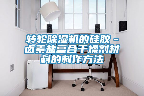 轉輪除濕機的硅膠－鹵素鹽復合干燥劑材料的制作方法