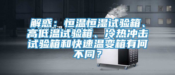 解惑：恒溫恒濕試驗箱、高低溫試驗箱、冷熱沖擊試驗箱和快速溫變箱有何不同？