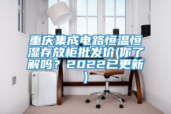 重慶集成電路恒溫恒濕存放柜批發(fā)價(你了解嗎？2022已更新)